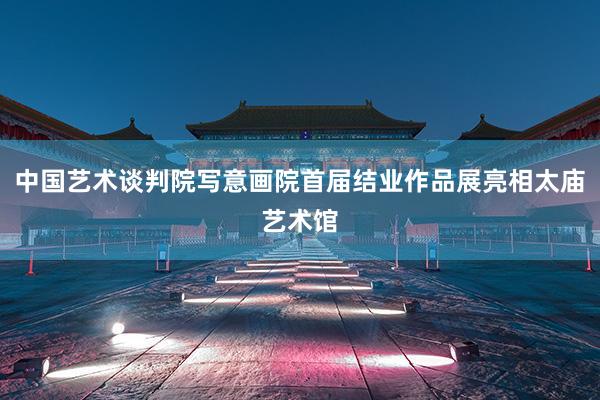 中国艺术谈判院写意画院首届结业作品展亮相太庙艺术馆